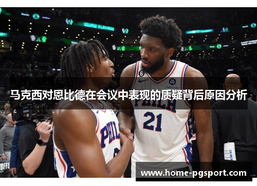 马克西对恩比德在会议中表现的质疑背后原因分析 马克西对恩比德在会议中表现的质疑背后原因分析