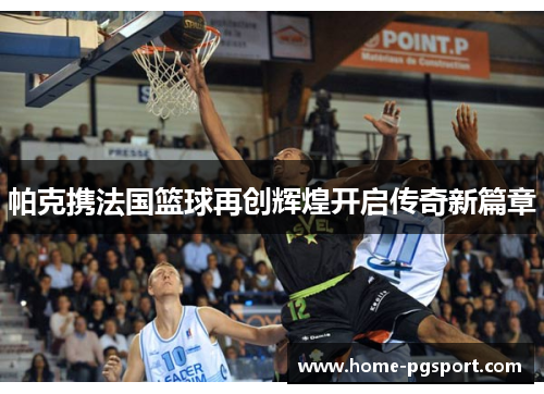 帕克携法国篮球再创辉煌开启传奇新篇章